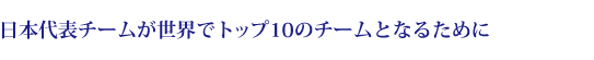 日本代表チームが 世界でトップ10のチームとなるために