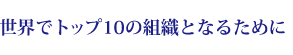 世界でトップ10の組織となるために