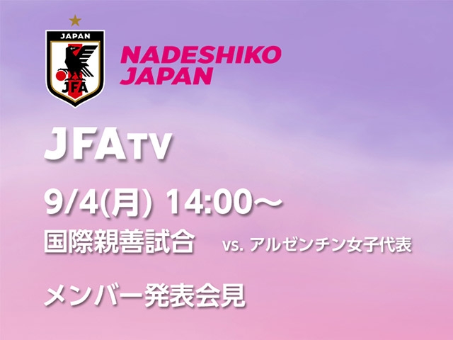 9/4(月)14時～ 国際親善試合 vs.アルゼンチン女子代表 なでしこジャパン メンバー発表会見をインターネットライブ配信