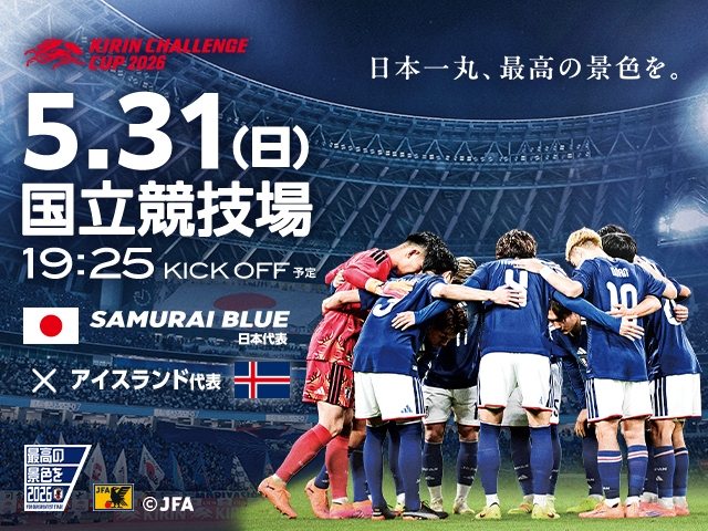 チケット販売概要、キックオフ時間、および放送・配信が決定 キリンチャレンジカップ2026 SAMURAI BLUE(日本代表)対 アイスランド代表 【5.31(日)@東京/国立競技場】