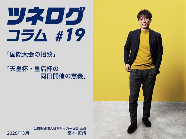 ツネログコラム＃19「国際大会の招致／天皇杯・皇后杯の同日開催の意義」