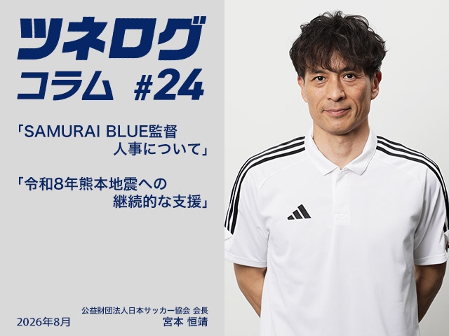 ツネログコラム＃24「SAMURAI BLUE監督人事について／令和8年熊本地震への継続的な支援」