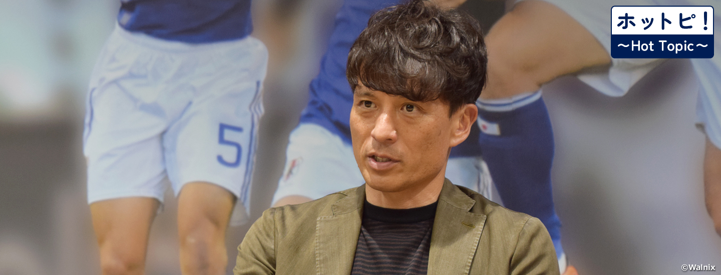 【ホットピ！～HotTopic～】日本サッカーの新たな未来に向けて～宮本恒靖JFA会長