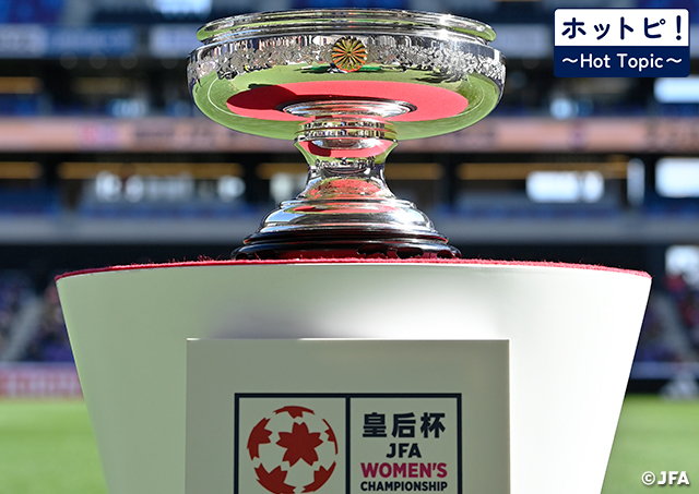 【ホットピ！～HotTopic～】7大会ぶりの元日決勝。女子日本一を懸けた戦いが始まる～皇后杯 JFA 第47回全日本女子サッカー選手権大会