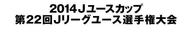 2014Jユースカップ第22回Jリーグユース選手権大会