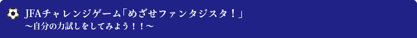 JFAチャレンジゲーム 「めざせファンタジスタ！」〜自分の力試しをしてみよう！！〜