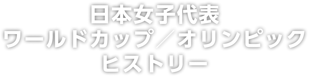 日本女子代表 ワールドカップ／オリンピックヒストリー