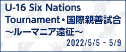 U-16 Six Nations Tournament・国際親善試合 ～ルーマニア遠征～