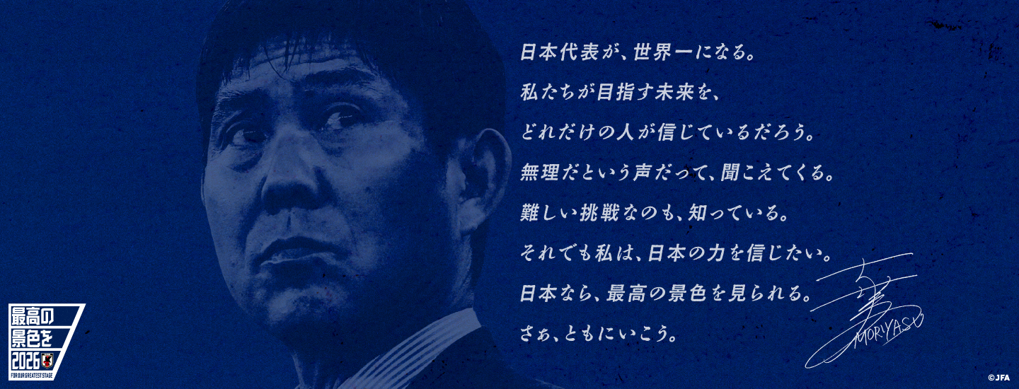 日本代表が、世界一になる。私たちが目指す未来を、どれだけの人が信じているだろう。無理だという声だって、聞こえてくる。難しい挑戦なのも、知っている。それでも私は、日本の力を信じたい。日本なら、最高の景色を見られる。さあ、ともにいこう。
